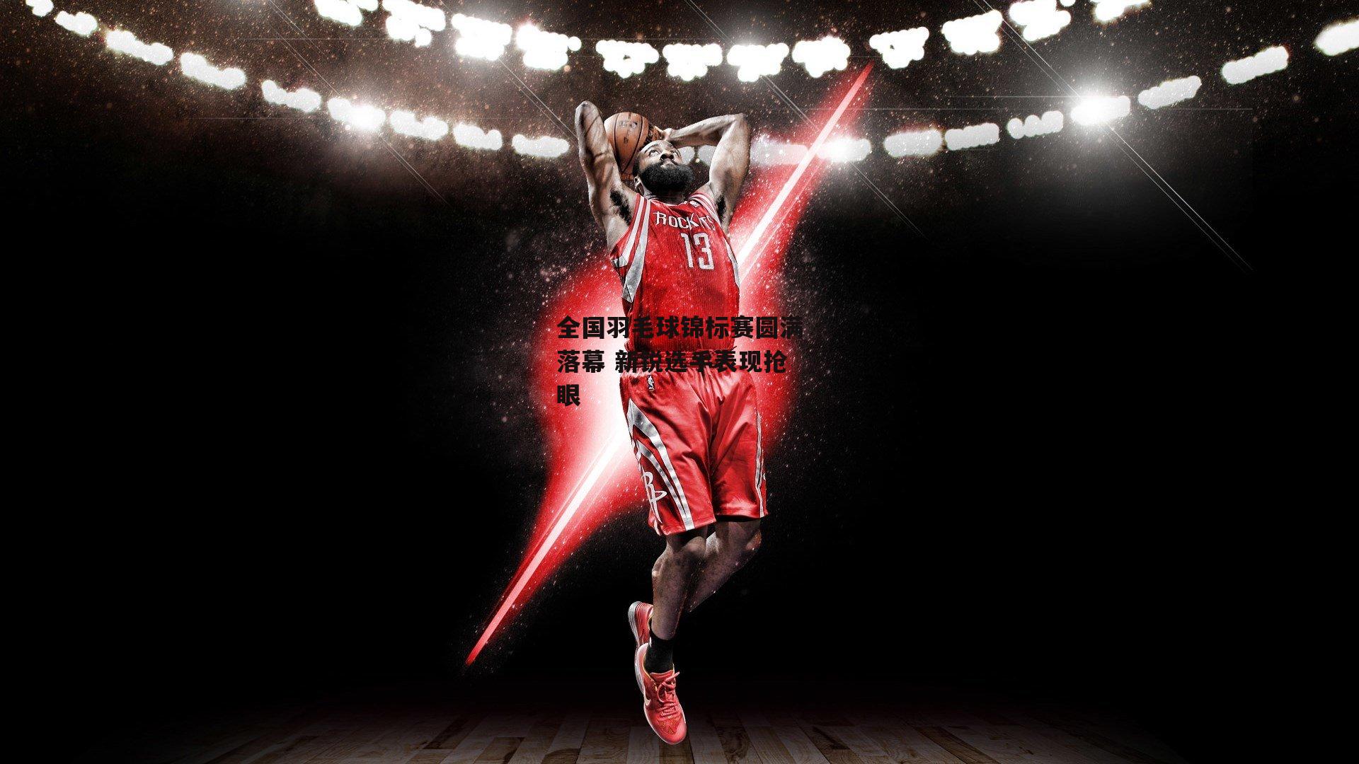 全国羽毛球锦标赛圆满落幕 新锐选手表现抢眼【壹号娱乐官网】