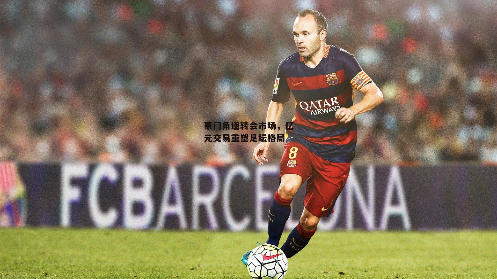 豪门角逐转会市场,亿元交易重塑足坛格局