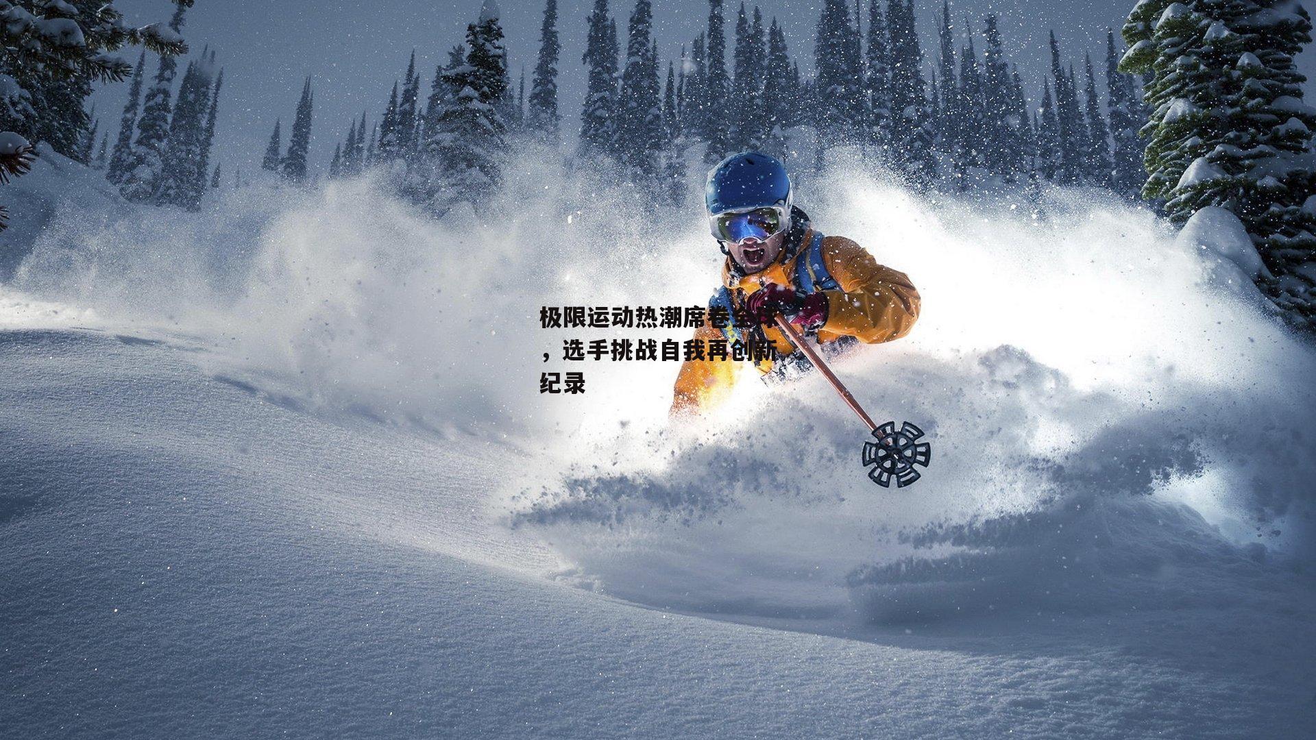 极限运动热潮席卷全球,选手挑战自我再创新纪录